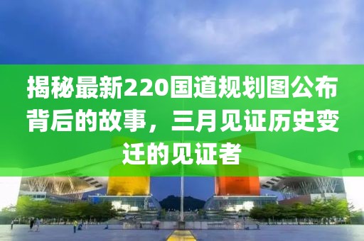 揭秘最新220國道規(guī)劃圖公布背后的故事，三月見證歷史變遷的見證者