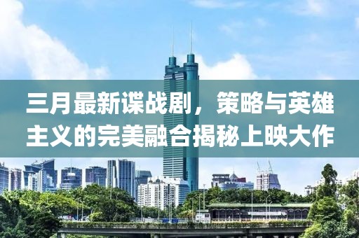 三月最新諜戰(zhàn)劇，策略與英雄主義的完美融合揭秘上映大作