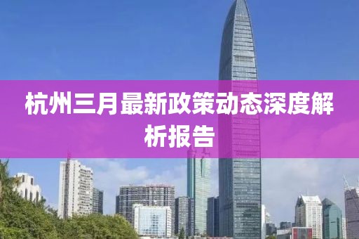 杭州三月最新政策動(dòng)態(tài)深度解析報(bào)告