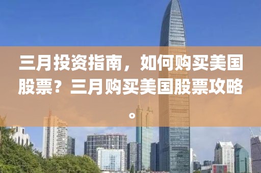 三月投資指南，如何購買美國(guó)股票？三月購買美國(guó)股票攻略。