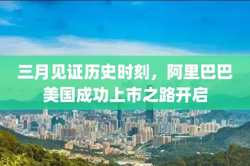 三月見證歷史時(shí)刻，阿里巴巴美國成功上市之路開啟
