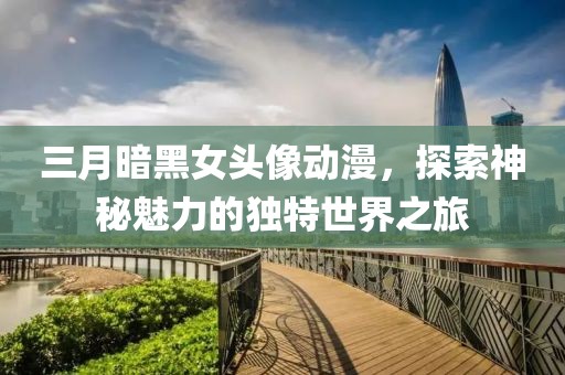 三月暗黑女頭像動漫，探索神秘魅力的獨特世界之旅