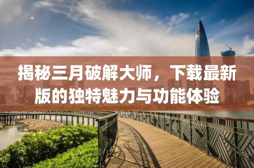揭秘三月破解大師，下載最新版的獨(dú)特魅力與功能體驗(yàn)