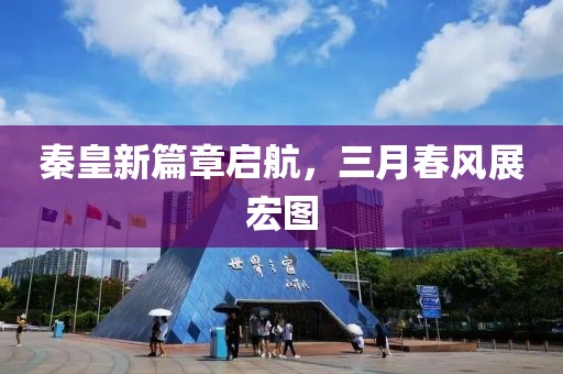 秦皇新篇章啟航，三月春風(fēng)展宏圖