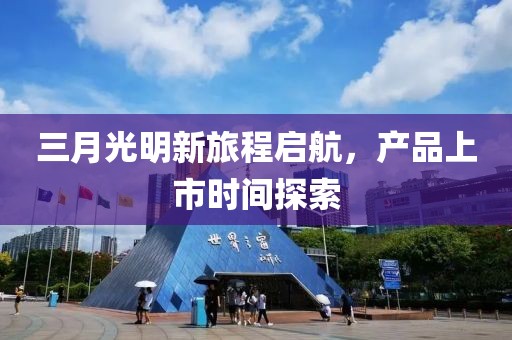 三月光明新旅程啟航，產(chǎn)品上市時(shí)間探索