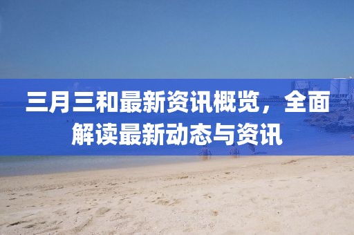 三月三和最新資訊概覽，全面解讀最新動態(tài)與資訊