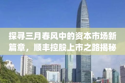探尋三月春風(fēng)中的資本市場(chǎng)新篇章，順豐控股上市之路揭秘