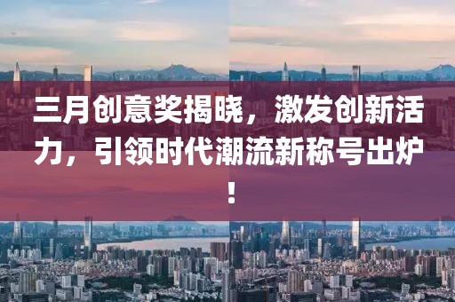三月創(chuàng)意獎(jiǎng)揭曉，激發(fā)創(chuàng)新活力，引領(lǐng)時(shí)代潮流新稱(chēng)號(hào)出爐！