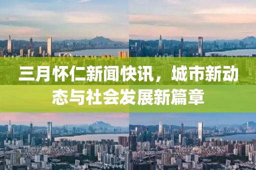 三月懷仁新聞快訊，城市新動態(tài)與社會發(fā)展新篇章
