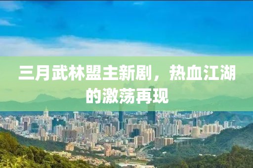 三月武林盟主新劇，熱血江湖的激蕩再現(xiàn)