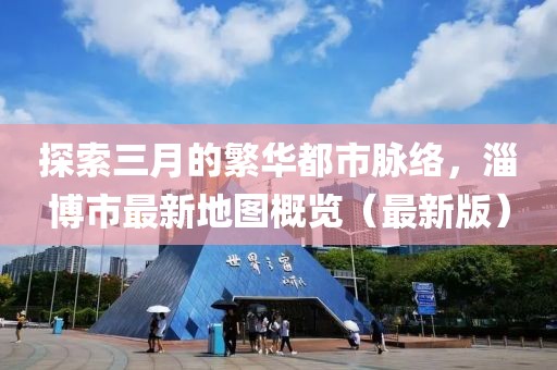 探索三月的繁華都市脈絡(luò)，淄博市最新地圖概覽（最新版）
