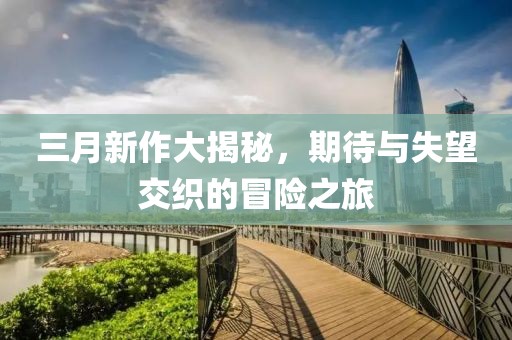 三月新作大揭秘，期待與失望交織的冒險之旅