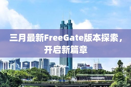 三月最新FreeGate版本探索，開啟新篇章