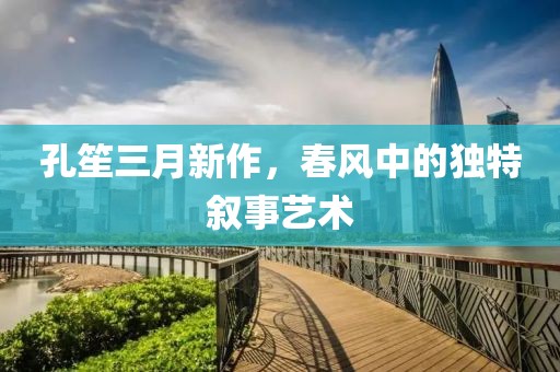 孔笙三月新作，春風中的獨特敘事藝術