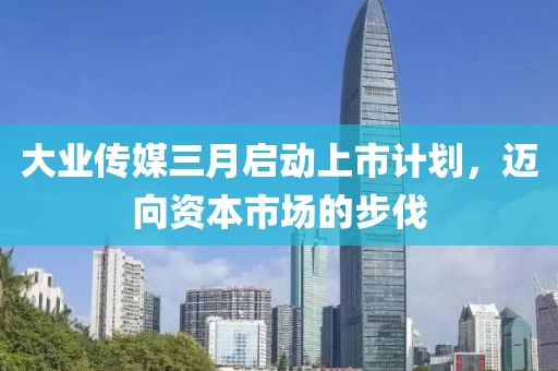 大業(yè)傳媒三月啟動(dòng)上市計(jì)劃，邁向資本市場(chǎng)的步伐