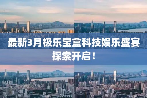 最新3月極樂寶盒科技娛樂盛宴探索開啟！