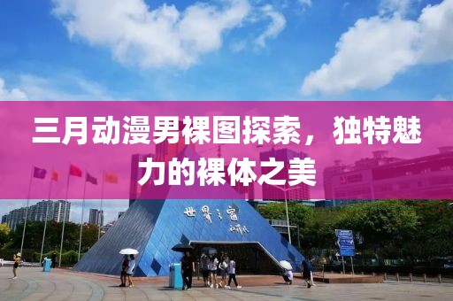 三月動漫男裸圖探索，獨特魅力的裸體之美