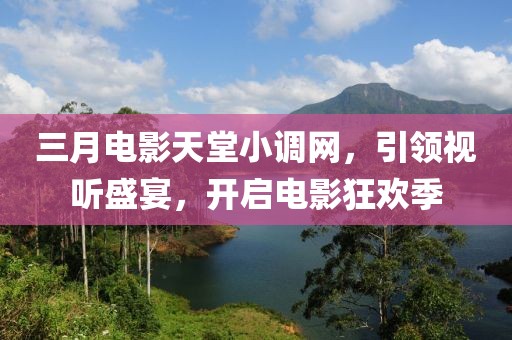三月電影天堂小調(diào)網(wǎng)，引領(lǐng)視聽盛宴，開啟電影狂歡季