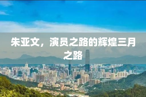 朱亞文，演員之路的輝煌三月之路