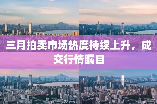 三月拍賣市場熱度持續(xù)上升，成交行情矚目