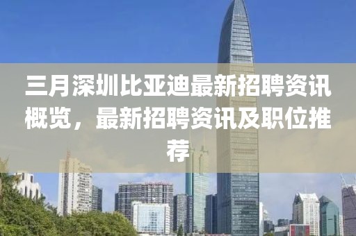 三月深圳比亞迪最新招聘資訊概覽，最新招聘資訊及職位推薦