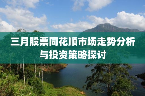 三月股票同花順市場(chǎng)走勢(shì)分析與投資策略探討