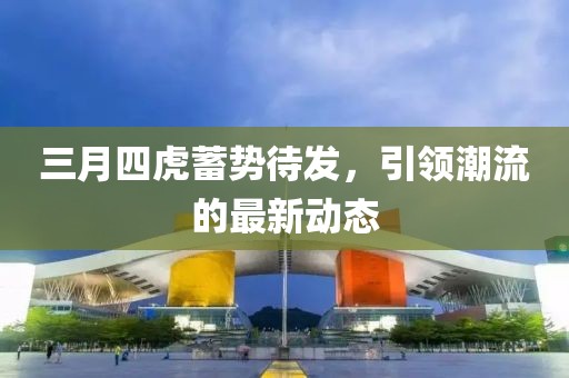 三月四虎蓄勢待發(fā)，引領(lǐng)潮流的最新動態(tài)