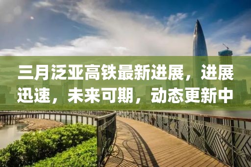 三月泛亞高鐵最新進(jìn)展，進(jìn)展迅速，未來(lái)可期，動(dòng)態(tài)更新中