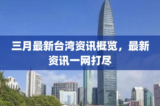 三月最新臺(tái)灣資訊概覽，最新資訊一網(wǎng)打盡
