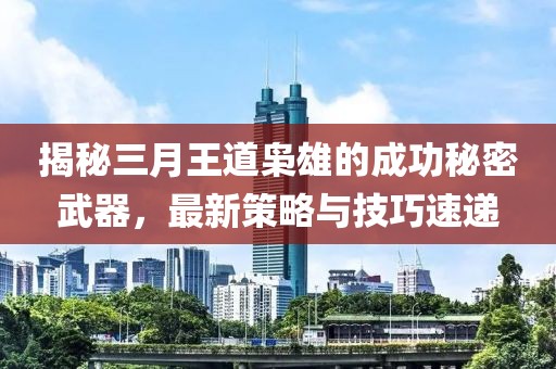 揭秘三月王道梟雄的成功秘密武器，最新策略與技巧速遞