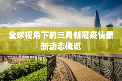 全球視角下的三月新冠疫情最新動態(tài)概覽