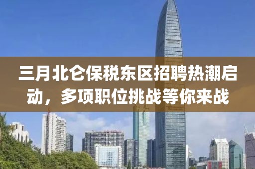 三月北侖保稅東區(qū)招聘熱潮啟動(dòng)，多項(xiàng)職位挑戰(zhàn)等你來(lái)戰(zhàn)