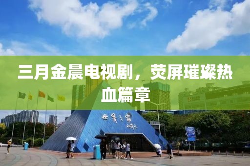三月金晨電視劇，熒屏璀璨熱血篇章