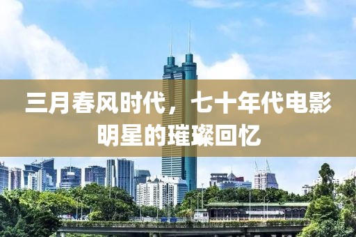 三月春風(fēng)時代，七十年代電影明星的璀璨回憶