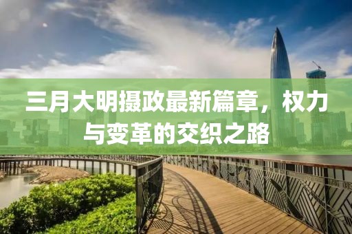 三月大明攝政最新篇章，權(quán)力與變革的交織之路