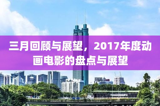 三月回顧與展望，2017年度動畫電影的盤點與展望