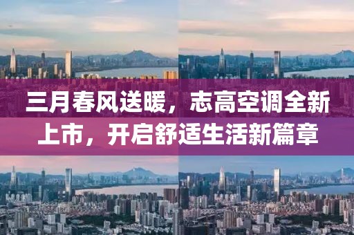 三月春風(fēng)送暖，志高空調(diào)全新上市，開啟舒適生活新篇章