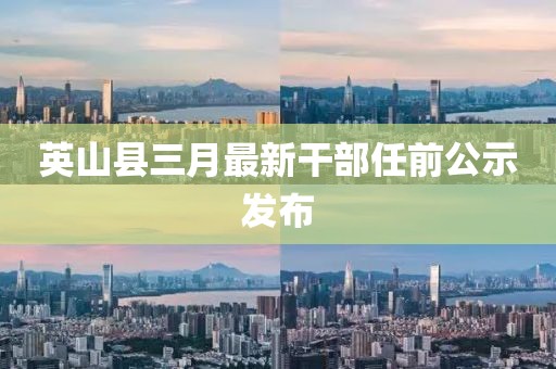 英山縣三月最新干部任前公示發(fā)布
