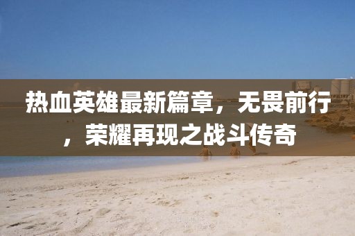 熱血英雄最新篇章，無畏前行，榮耀再現(xiàn)之戰(zhàn)斗傳奇