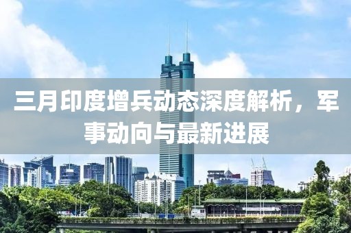 三月印度增兵動態(tài)深度解析，軍事動向與最新進展