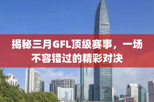 揭秘三月GFL頂級賽事，一場不容錯過的精彩對決