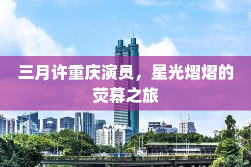 三月許重慶演員，星光熠熠的熒幕之旅