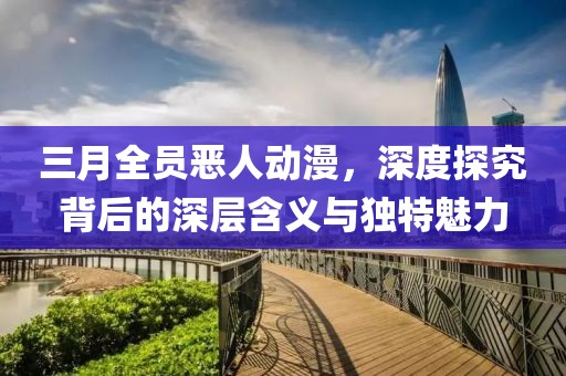 三月全員惡人動漫，深度探究背后的深層含義與獨特魅力