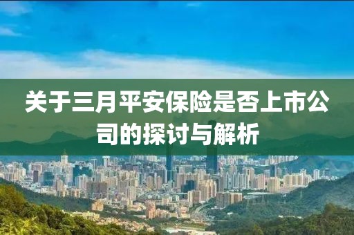 關(guān)于三月平安保險(xiǎn)是否上市公司的探討與解析