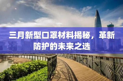 三月新型口罩材料揭秘，革新防護(hù)的未來之選