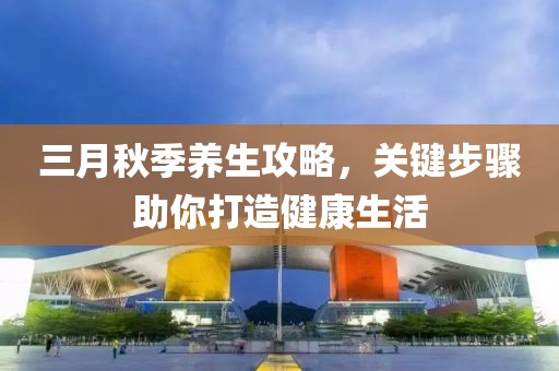 三月秋季養(yǎng)生攻略，關(guān)鍵步驟助你打造健康生活