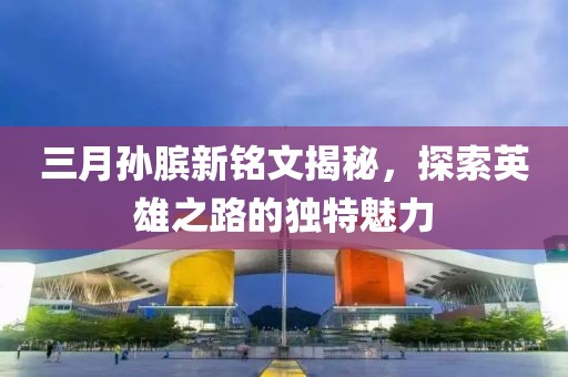 三月孫臏新銘文揭秘，探索英雄之路的獨(dú)特魅力
