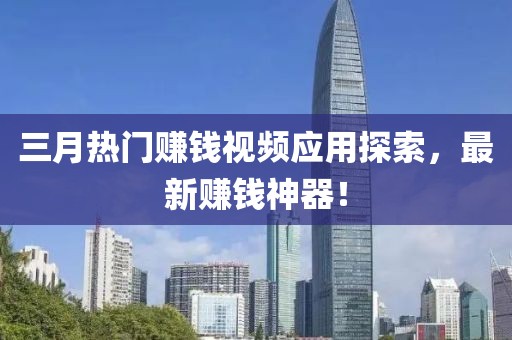 三月熱門賺錢視頻應(yīng)用探索，最新賺錢神器！