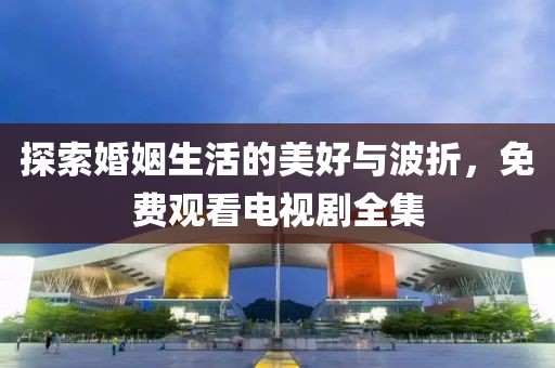 探索婚姻生活的美好與波折，免費(fèi)觀看電視劇全集