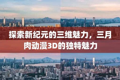 探索新紀(jì)元的三維魅力，三月肉動(dòng)漫3D的獨(dú)特魅力